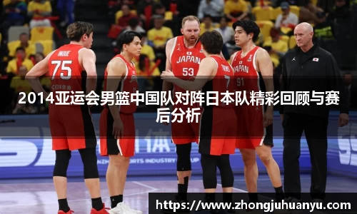 2014亚运会男篮中国队对阵日本队精彩回顾与赛后分析